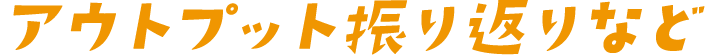 アウトプット振り返りなど