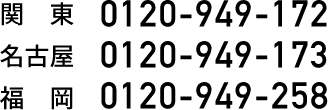 関東：0120-949-172,名古屋：0120-949-172,福岡：0120-949-258