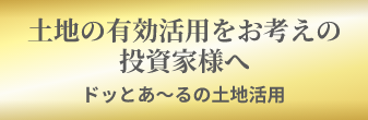 土地の有効活用をお考えの投資家様へ