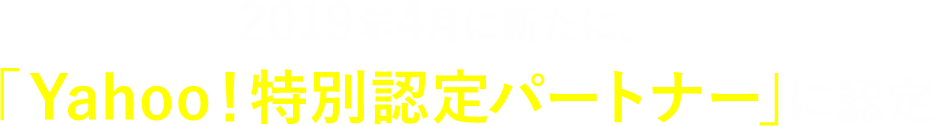 2019年4月に新たに、「Yahoo！特別認定パートナー」に認定