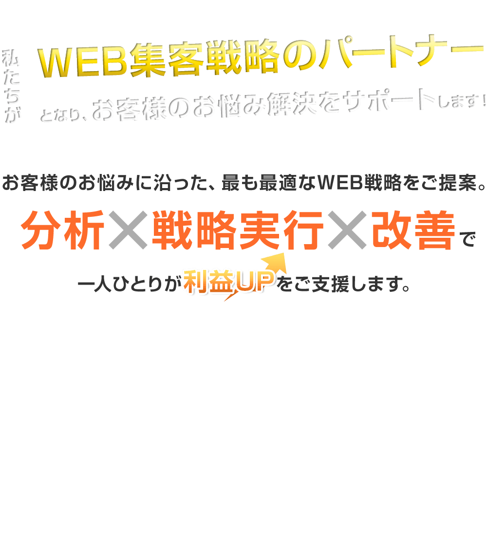 私たちがWeb集客戦略のパートナーとなり、お客様のお悩み解決をサポートします！