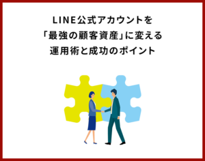 LINE公式アカウントを「最強の顧客資産」に変える運用術と成功のポイント