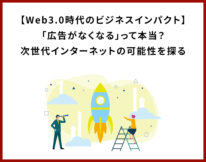 【Web3.0時代のビジネスインパクト】「広告がなくなる」って本当？次世代インターネットの可能性を探る