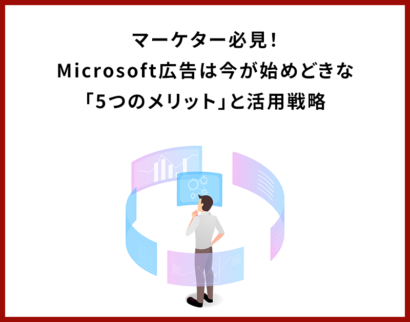 マーケター必見！Microsoft広告は今が始めどきな「5つのメリット」と活用戦略