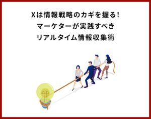 X（旧：Twitter）は情報戦略のカギを握る！マーケターが実践すべきリアルタイム情報収集術