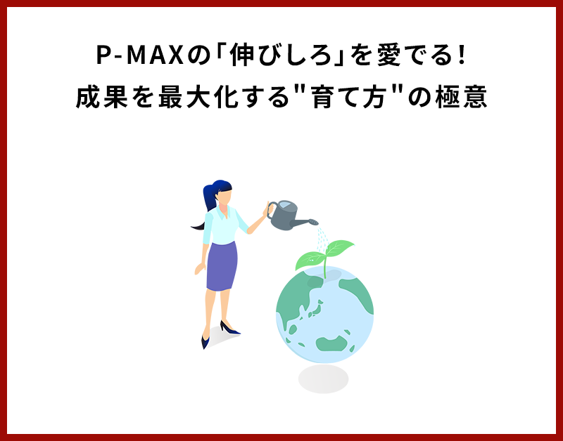 P-MAXの「伸びしろ」を愛でる！成果を最大化する"育て方"の極意