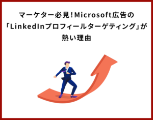 マーケター必見！Microsoft広告の「LinkedInプロフィールターゲティング」が熱い理由