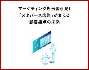 マーケティング担当者必見！「メタバース広告」が変える顧客接点の未来