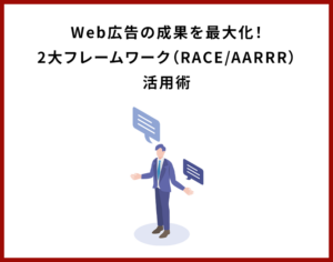 Web広告の成果を最大化！2大フレームワーク（RACE/AARRR）活用術