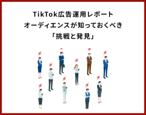 TikTok広告運用レポート：オーディエンスが知っておくべき「挑戦と発見」