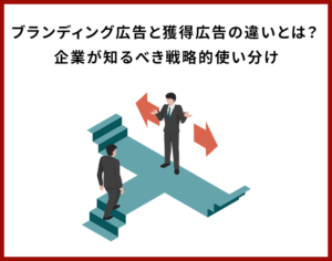 ブランディング広告と獲得広告の違いとは？ 企業が知るべき戦略的使い分け