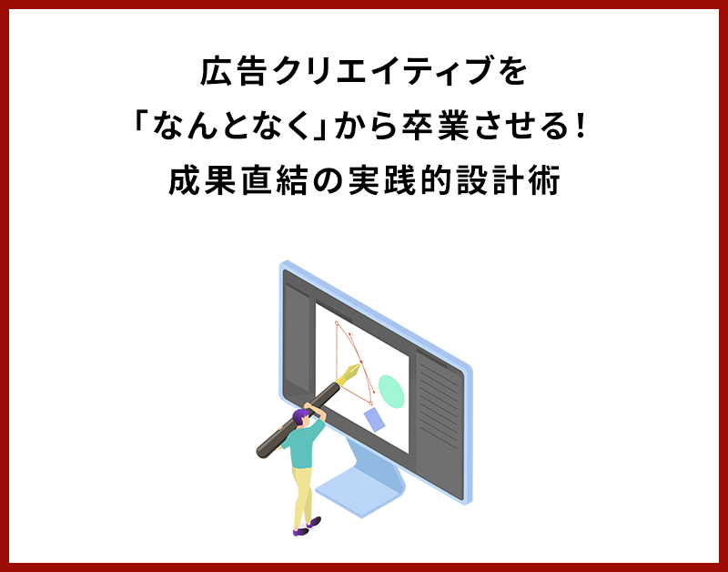 広告クリエイティブを「なんとなく」から卒業させる！ 成果直結の実践的設計術