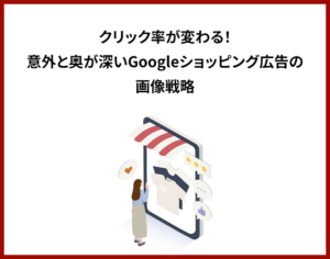 クリック率が変わる！意外と奥が深いGoogleショッピング広告の画像戦略
